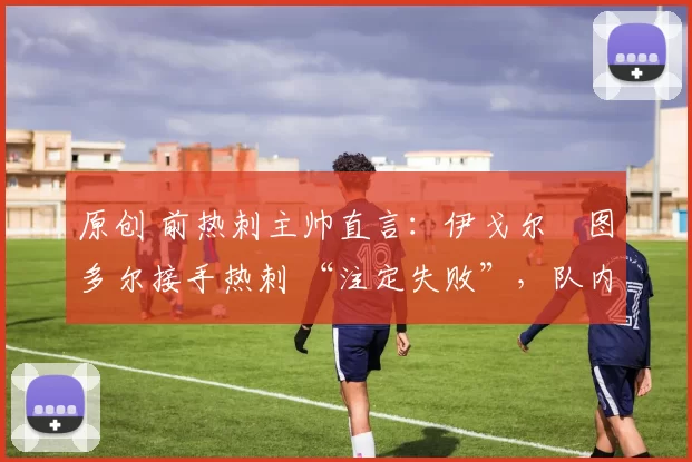 原创 前热刺主帅直言：伊戈尔・图多尔接手热刺 “注定失败”，队内氛围 “ toxic 至极”