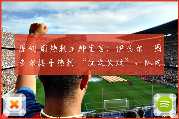 原创 前热刺主帅直言：伊戈尔・图多尔接手热刺 “注定失败”，队内氛围 “ toxic 至极”