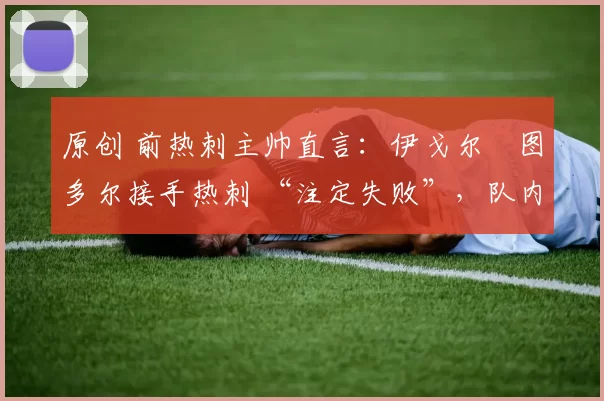 原创 前热刺主帅直言:伊戈尔・图多尔接手热刺 “注定失败”,队内氛围 “ toxic 至极”