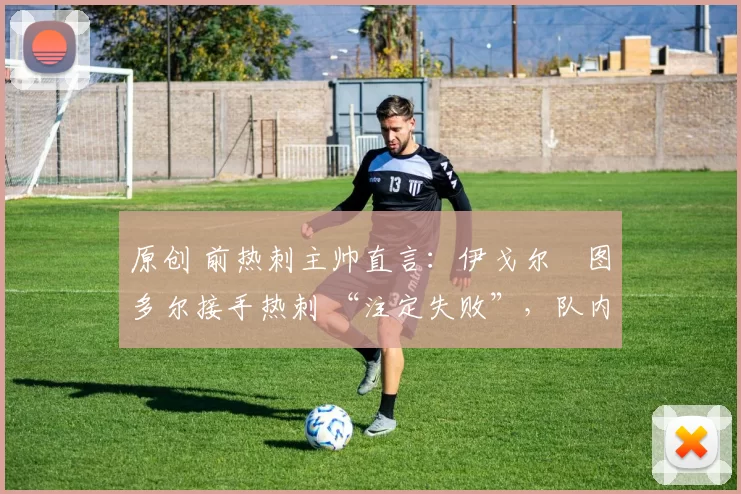 原创 前热刺主帅直言:伊戈尔・图多尔接手热刺 “注定失败”,队内氛围 “ toxic 至极”