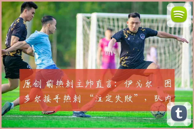 原创 前热刺主帅直言：伊戈尔・图多尔接手热刺 “注定失败”，队内氛围 “ toxic 至极”