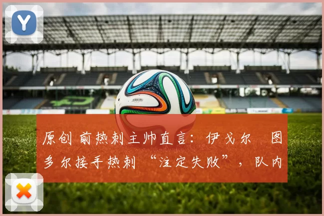 原创 前热刺主帅直言：伊戈尔・图多尔接手热刺 “注定失败”，队内氛围 “ toxic 至极”