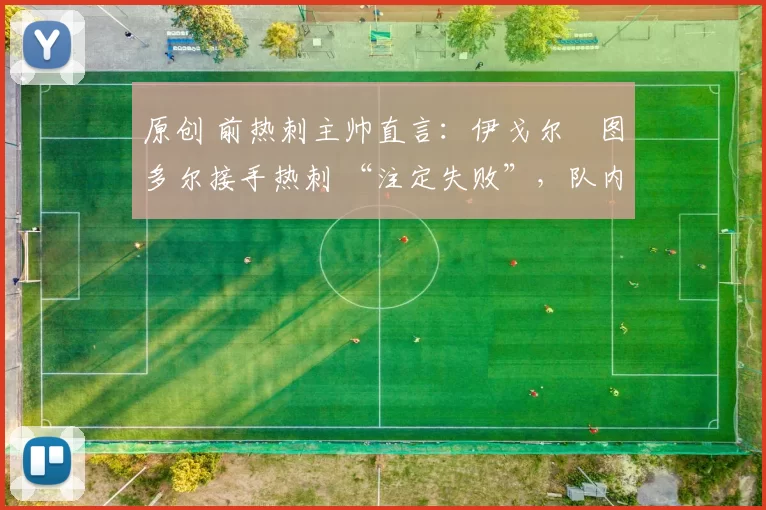 原创 前热刺主帅直言：伊戈尔・图多尔接手热刺 “注定失败”，队内氛围 “ toxic 至极”