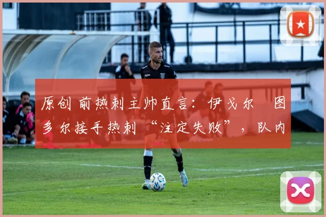 原创 前热刺主帅直言：伊戈尔・图多尔接手热刺 “注定失败”，队内氛围 “ toxic 至极”