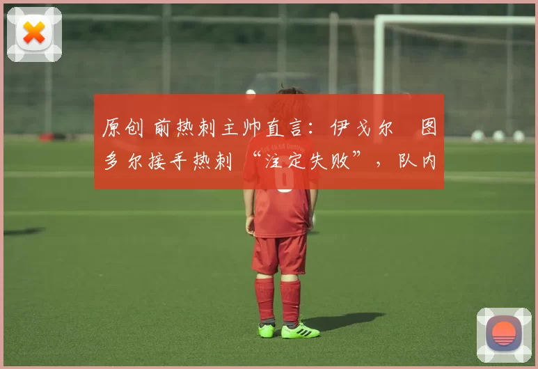 原创 前热刺主帅直言:伊戈尔・图多尔接手热刺 “注定失败”,队内氛围 “ toxic 至极”