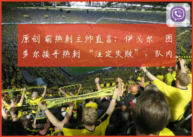 原创 前热刺主帅直言：伊戈尔・图多尔接手热刺 “注定失败”，队内氛围 “ toxic 至极”