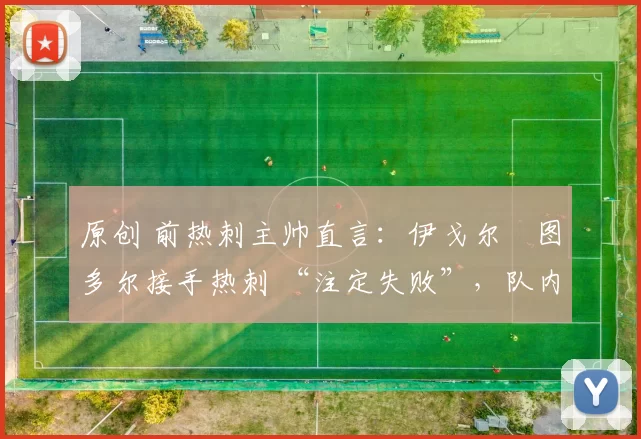 原创 前热刺主帅直言：伊戈尔・图多尔接手热刺 “注定失败”，队内氛围 “ toxic 至极”