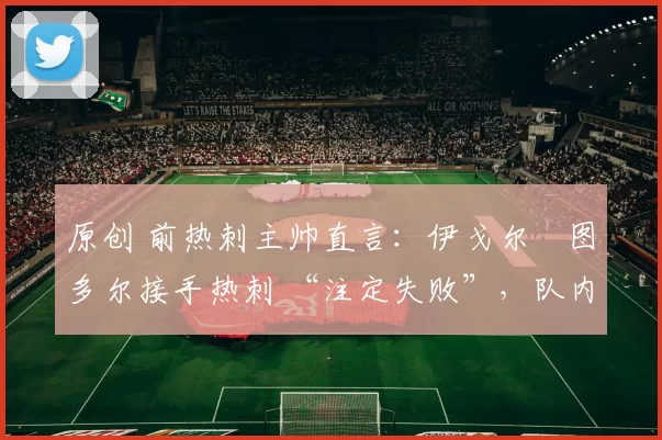 原创 前热刺主帅直言:伊戈尔・图多尔接手热刺 “注定失败”,队内氛围 “ toxic 至极”