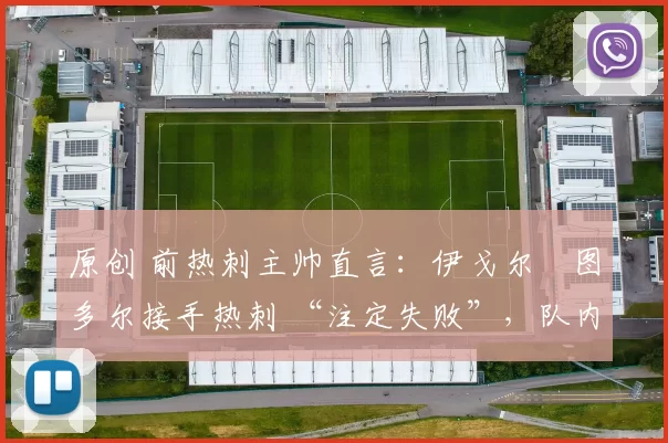 原创 前热刺主帅直言：伊戈尔・图多尔接手热刺 “注定失败”，队内氛围 “ toxic 至极”