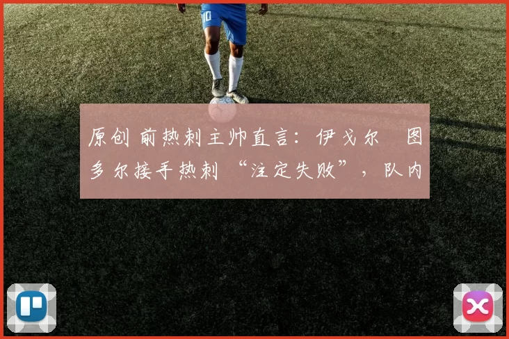 原创 前热刺主帅直言:伊戈尔・图多尔接手热刺 “注定失败”,队内氛围 “ toxic 至极”