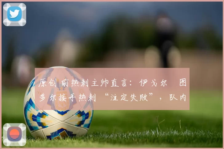 原创 前热刺主帅直言：伊戈尔・图多尔接手热刺 “注定失败”，队内氛围 “ toxic 至极”