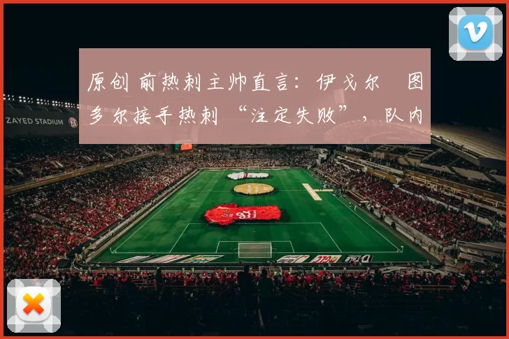 原创 前热刺主帅直言：伊戈尔・图多尔接手热刺 “注定失败”，队内氛围 “ toxic 至极”