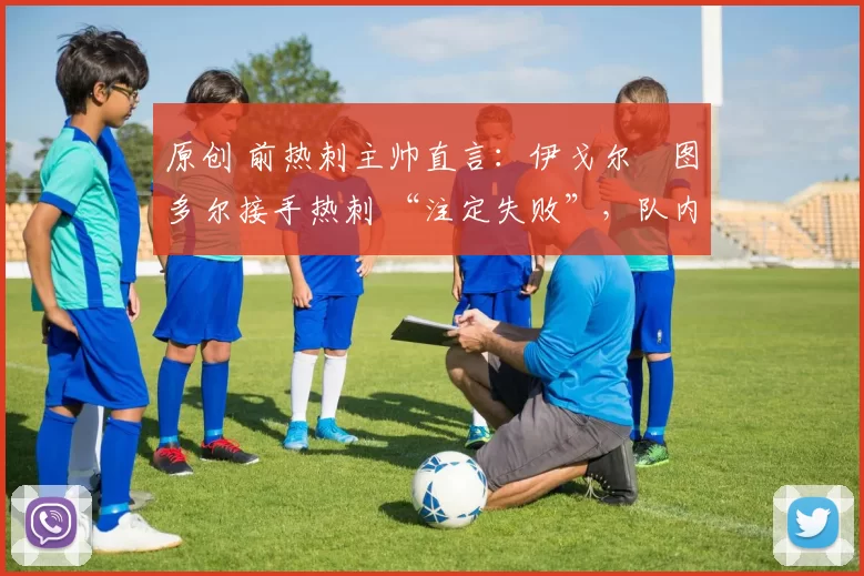 原创 前热刺主帅直言:伊戈尔・图多尔接手热刺 “注定失败”,队内氛围 “ toxic 至极”