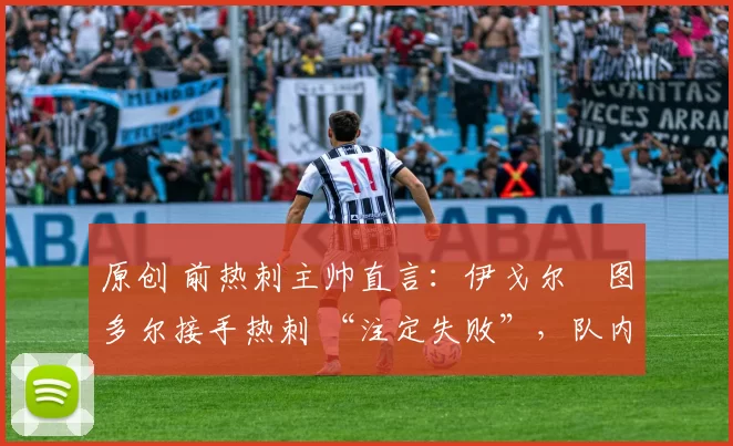 原创 前热刺主帅直言：伊戈尔・图多尔接手热刺 “注定失败”，队内氛围 “ toxic 至极”