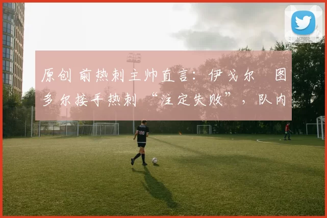 原创 前热刺主帅直言：伊戈尔・图多尔接手热刺 “注定失败”，队内氛围 “ toxic 至极”