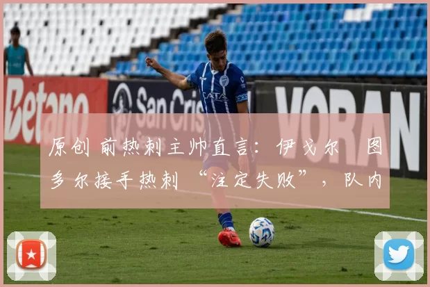 原创 前热刺主帅直言:伊戈尔・图多尔接手热刺 “注定失败”,队内氛围 “ toxic 至极”