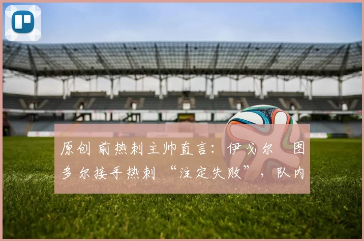 原创 前热刺主帅直言：伊戈尔・图多尔接手热刺 “注定失败”，队内氛围 “ toxic 至极”