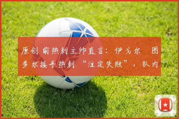 原创 前热刺主帅直言:伊戈尔・图多尔接手热刺 “注定失败”,队内氛围 “ toxic 至极”