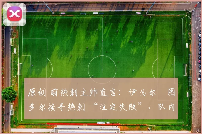 原创 前热刺主帅直言:伊戈尔・图多尔接手热刺 “注定失败”,队内氛围 “ toxic 至极”