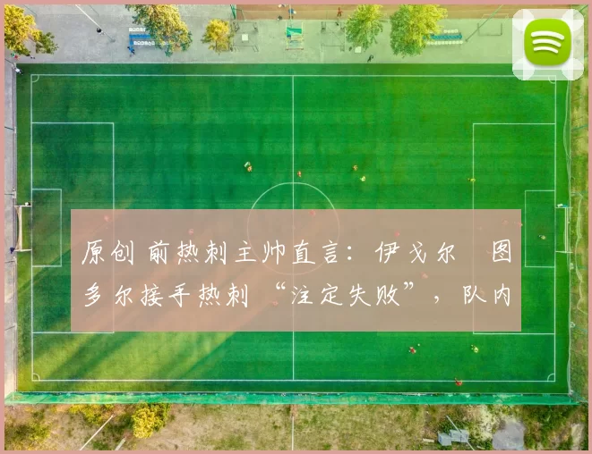 原创 前热刺主帅直言：伊戈尔・图多尔接手热刺 “注定失败”，队内氛围 “ toxic 至极”