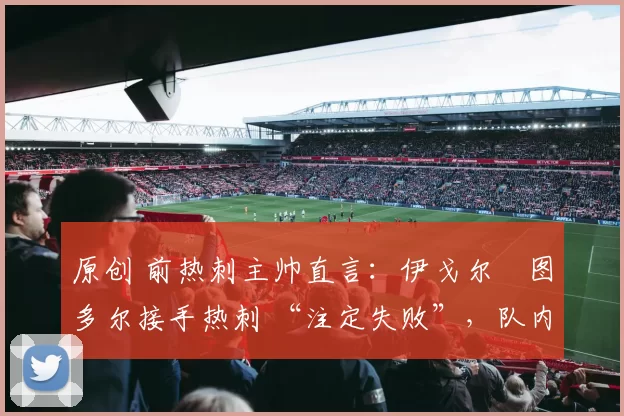 原创 前热刺主帅直言:伊戈尔・图多尔接手热刺 “注定失败”,队内氛围 “ toxic 至极”