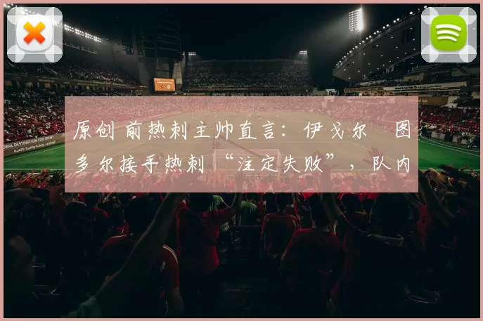 原创 前热刺主帅直言：伊戈尔・图多尔接手热刺 “注定失败”，队内氛围 “ toxic 至极”