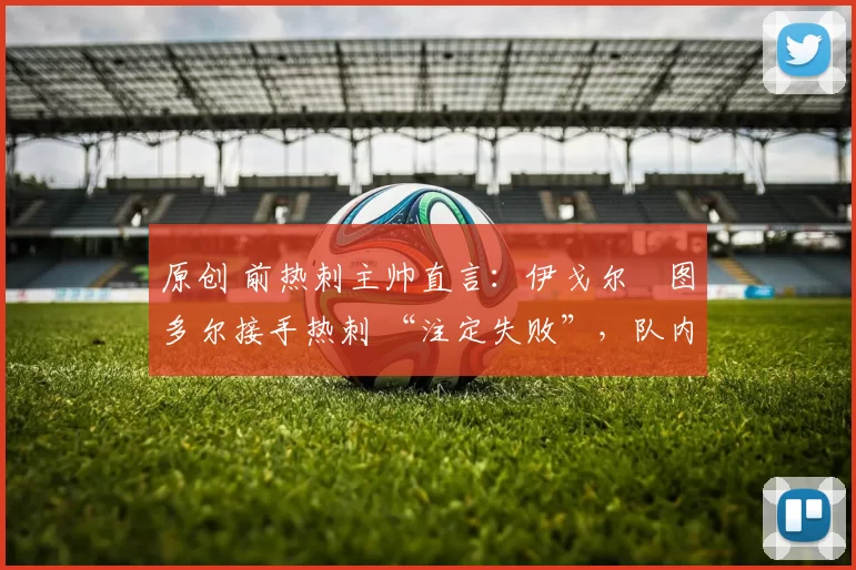 原创 前热刺主帅直言:伊戈尔・图多尔接手热刺 “注定失败”,队内氛围 “ toxic 至极”