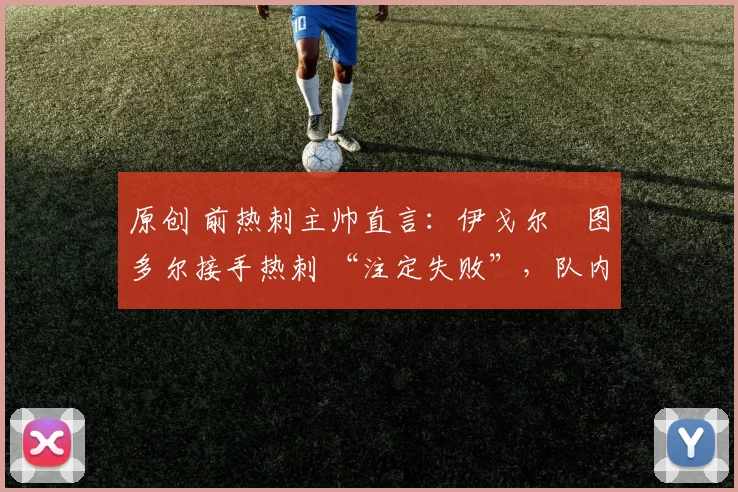 原创 前热刺主帅直言：伊戈尔・图多尔接手热刺 “注定失败”，队内氛围 “ toxic 至极”