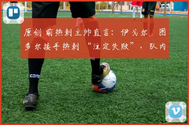 原创 前热刺主帅直言：伊戈尔・图多尔接手热刺 “注定失败”，队内氛围 “ toxic 至极”
