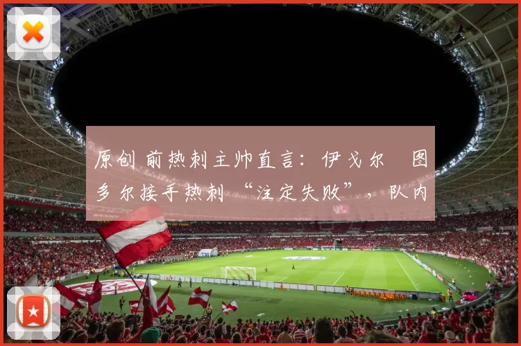 原创 前热刺主帅直言:伊戈尔・图多尔接手热刺 “注定失败”,队内氛围 “ toxic 至极”