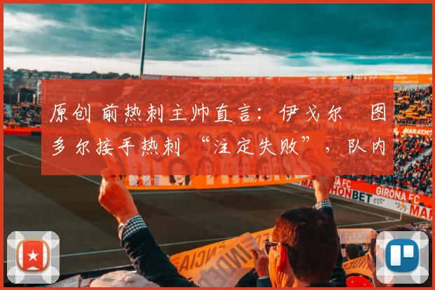 原创 前热刺主帅直言：伊戈尔・图多尔接手热刺 “注定失败”，队内氛围 “ toxic 至极”