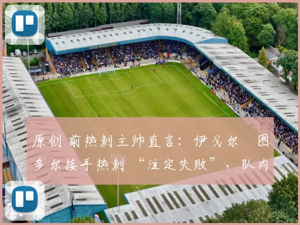 原创 前热刺主帅直言:伊戈尔・图多尔接手热刺 “注定失败”,队内氛围 “ toxic 至极”