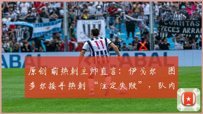 原创 前热刺主帅直言:伊戈尔・图多尔接手热刺 “注定失败”,队内氛围 “ toxic 至极”