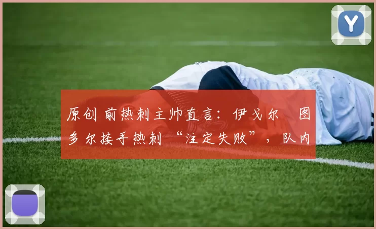 原创 前热刺主帅直言:伊戈尔・图多尔接手热刺 “注定失败”,队内氛围 “ toxic 至极”