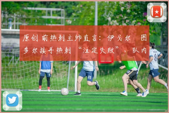 原创 前热刺主帅直言：伊戈尔・图多尔接手热刺 “注定失败”，队内氛围 “ toxic 至极”