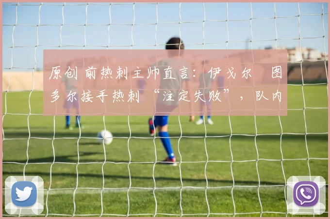 原创 前热刺主帅直言：伊戈尔・图多尔接手热刺 “注定失败”，队内氛围 “ toxic 至极”