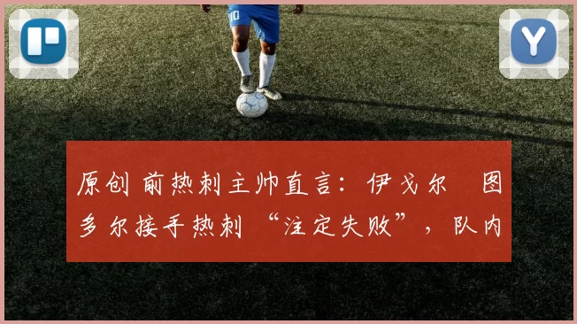 原创 前热刺主帅直言:伊戈尔・图多尔接手热刺 “注定失败”,队内氛围 “ toxic 至极”