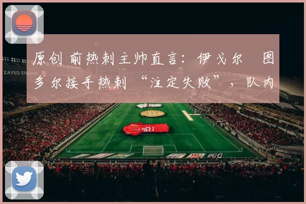 原创 前热刺主帅直言：伊戈尔・图多尔接手热刺 “注定失败”，队内氛围 “ toxic 至极”