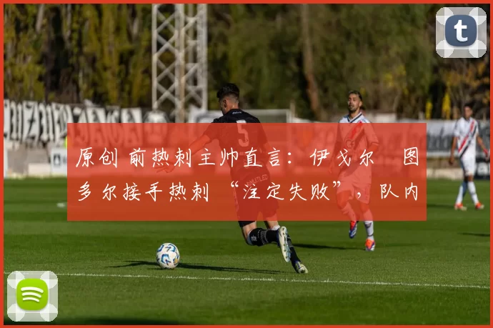 原创 前热刺主帅直言：伊戈尔・图多尔接手热刺 “注定失败”，队内氛围 “ toxic 至极”