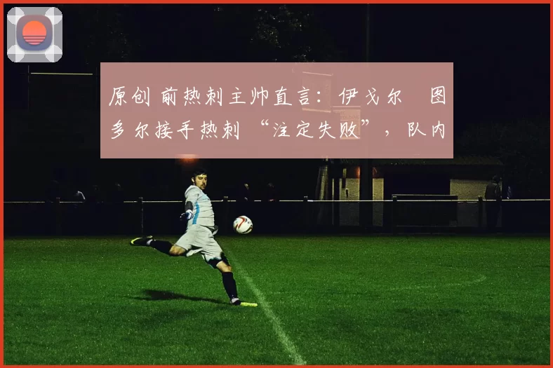 原创 前热刺主帅直言：伊戈尔・图多尔接手热刺 “注定失败”，队内氛围 “ toxic 至极”