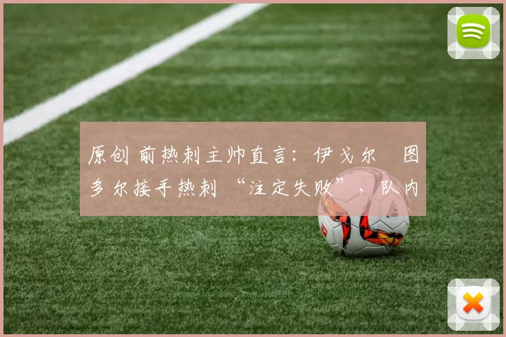 原创 前热刺主帅直言：伊戈尔・图多尔接手热刺 “注定失败”，队内氛围 “ toxic 至极”