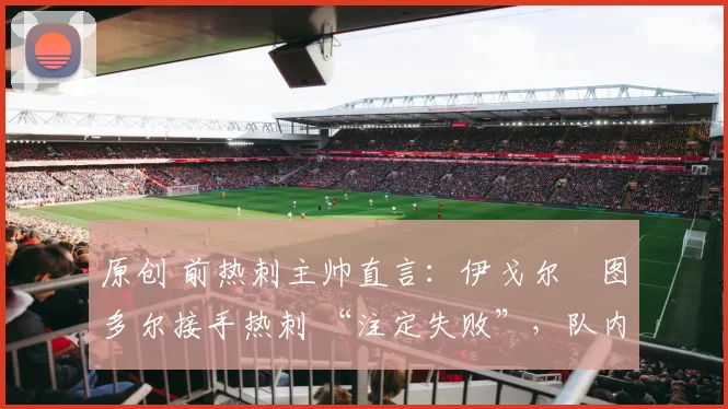 原创 前热刺主帅直言：伊戈尔・图多尔接手热刺 “注定失败”，队内氛围 “ toxic 至极”