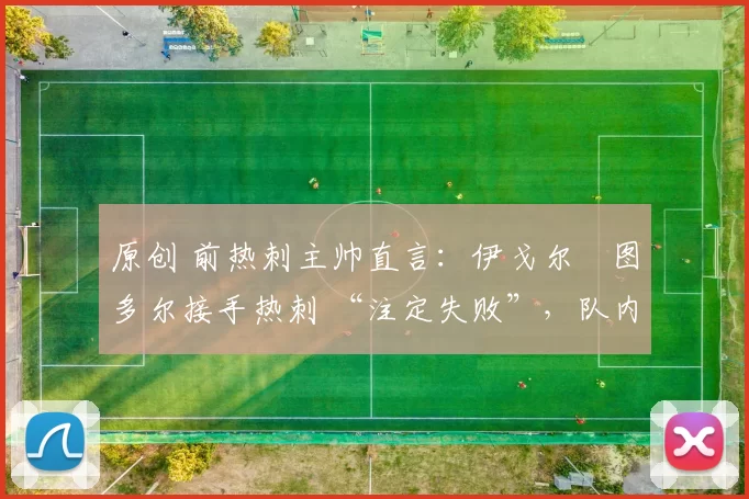 原创 前热刺主帅直言:伊戈尔・图多尔接手热刺 “注定失败”,队内氛围 “ toxic 至极”