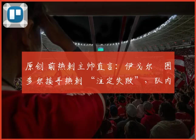 原创 前热刺主帅直言：伊戈尔・图多尔接手热刺 “注定失败”，队内氛围 “ toxic 至极”