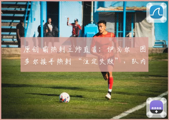 原创 前热刺主帅直言:伊戈尔・图多尔接手热刺 “注定失败”,队内氛围 “ toxic 至极”
