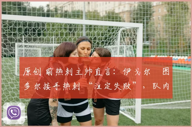 原创 前热刺主帅直言：伊戈尔・图多尔接手热刺 “注定失败”，队内氛围 “ toxic 至极”