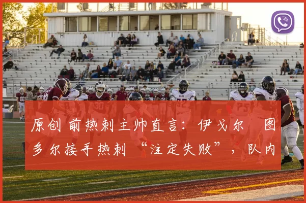 原创 前热刺主帅直言:伊戈尔・图多尔接手热刺 “注定失败”,队内氛围 “ toxic 至极”