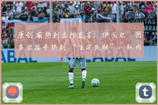 原创 前热刺主帅直言:伊戈尔・图多尔接手热刺 “注定失败”,队内氛围 “ toxic 至极”