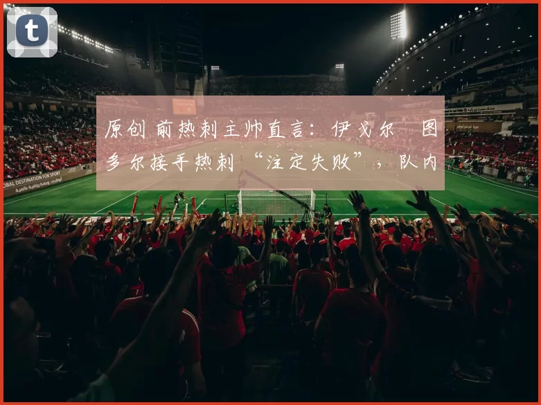 原创 前热刺主帅直言：伊戈尔・图多尔接手热刺 “注定失败”，队内氛围 “ toxic 至极”