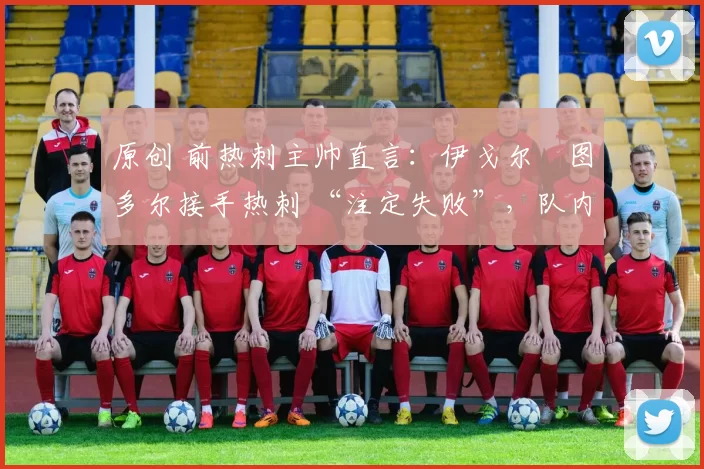 原创 前热刺主帅直言:伊戈尔・图多尔接手热刺 “注定失败”,队内氛围 “ toxic 至极”